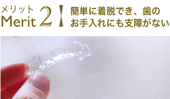 簡単に着脱でき、歯の お手入れにも支障がない
